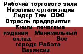 Рабочий торгового зала › Название организации ­ Лидер Тим, ООО › Отрасль предприятия ­ Книги, печатные издания › Минимальный оклад ­ 18 000 - Все города Работа » Вакансии   . Башкортостан респ.